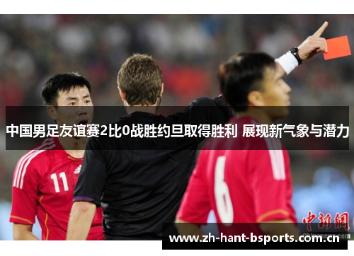 中国男足友谊赛2比0战胜约旦取得胜利 展现新气象与潜力
