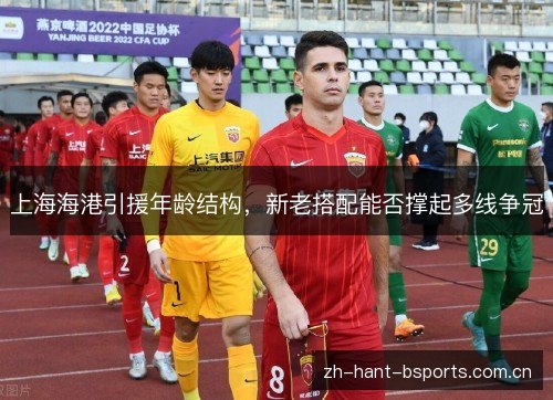 上海海港引援年龄结构,新老搭配能否撑起多线争冠 上海海港引援年龄结构,新老搭配能否撑起多线争冠