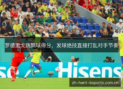 罗德里戈跳飘球得分,发球绝技直接打乱对手节奏 罗德里戈跳飘球得分,发球绝技直接打乱对手节奏