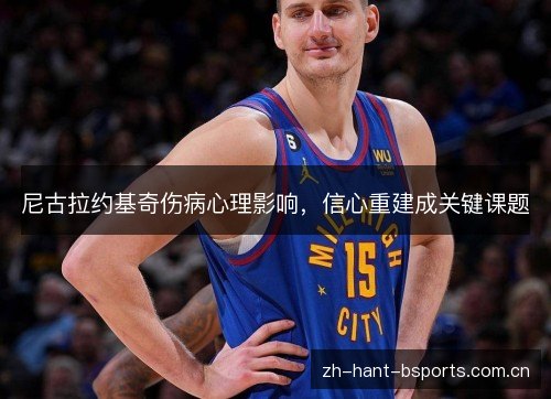 尼古拉约基奇伤病心理影响,信心重建成关键课题 尼古拉约基奇伤病心理影响,信心重建成关键课题