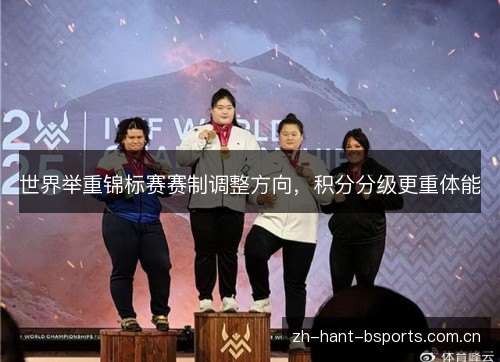 世界举重锦标赛赛制调整方向,积分分级更重体能 世界举重锦标赛赛制调整方向,积分分级更重体能