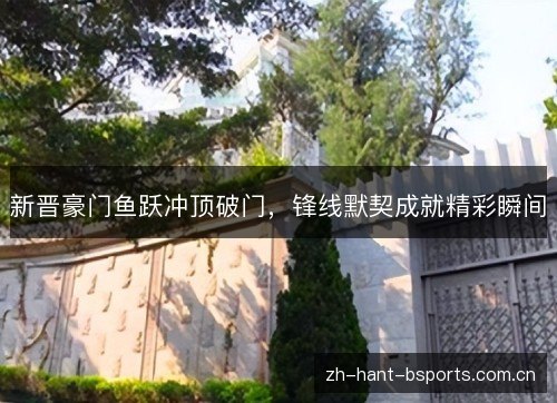 新晋豪门鱼跃冲顶破门,锋线默契成就精彩瞬间 新晋豪门鱼跃冲顶破门,锋线默契成就精彩瞬间